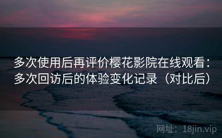 多次使用后再评价樱花影院在线观看:多次回访后的体验变化记录(对比后) 多次使用后再评价樱花影院在线观看:多次回访后的体验变化记录(对比后)
