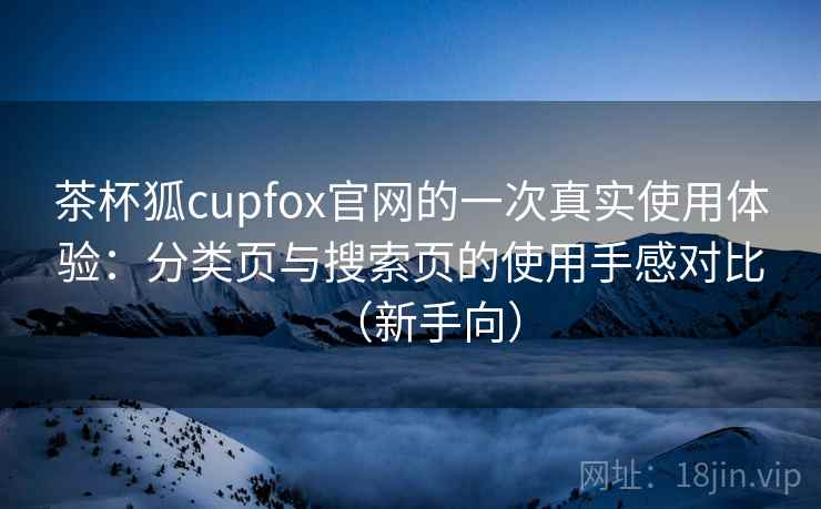 茶杯狐cupfox官网的一次真实使用体验：分类页与搜索页的使用手感对比（新手向）