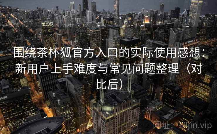 围绕茶杯狐官方入口的实际使用感想:新用户上手难度与常见问题整理(对比后) 围绕茶杯狐官方入口的实际使用感想:新用户上手难度与常见问题整理(对比后)