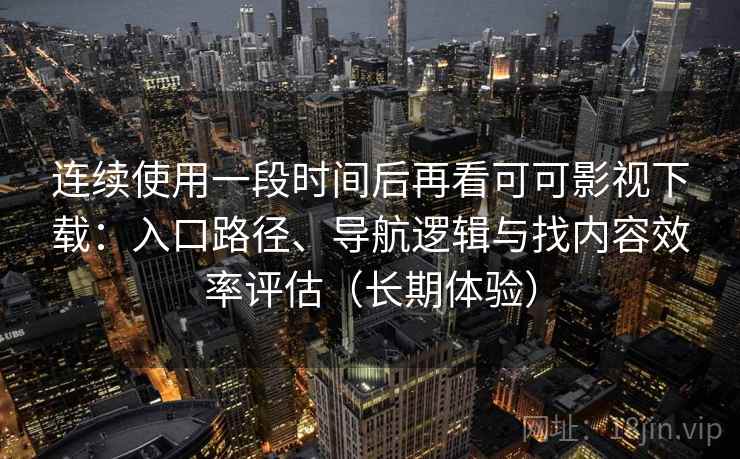 连续使用一段时间后再看可可影视下载:入口路径、导航逻辑与找内容效率评估(长期体验) 连续使用一段时间后再看可可影视下载:入口路径、导航逻辑与找内容效率评估(长期体验)