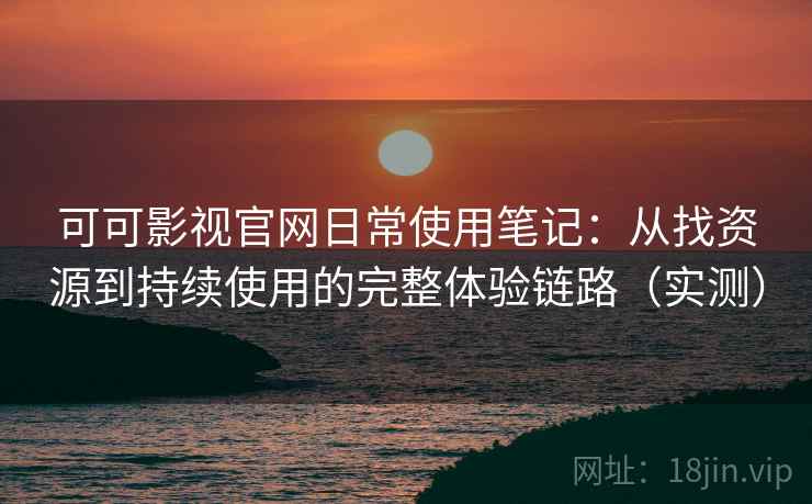 可可影视官网日常使用笔记:从找资源到持续使用的完整体验链路(实测) 可可影视官网日常使用笔记:从找资源到持续使用的完整体验链路(实测)