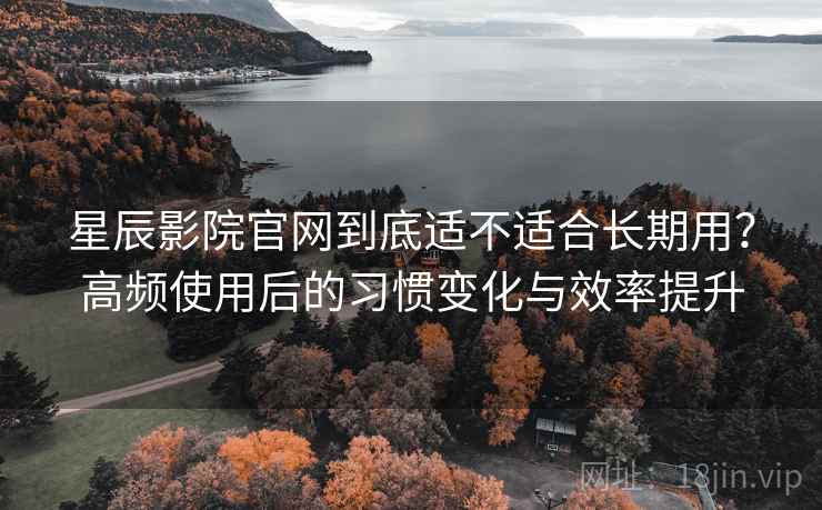 星辰影院官网到底适不适合长期用?高频使用后的习惯变化与效率提升 星辰影院官网到底适不适合长期用?高频使用后的习惯变化与效率提升