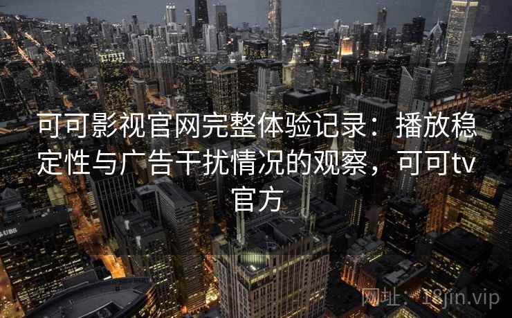 可可影视官网完整体验记录:播放稳定性与广告干扰情况的观察,可可tv官方 可可影视官网完整体验记录:播放稳定性与广告干扰情况的观察,可可tv官方