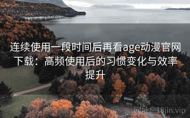 连续使用一段时间后再看age动漫官网下载:高频使用后的习惯变化与效率提升 连续使用一段时间后再看age动漫官网下载:高频使用后的习惯变化与效率提升