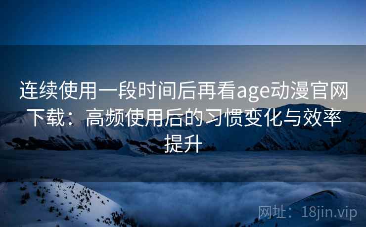 连续使用一段时间后再看age动漫官网下载:高频使用后的习惯变化与效率提升 连续使用一段时间后再看age动漫官网下载:高频使用后的习惯变化与效率提升