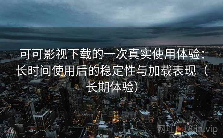可可影视下载的一次真实使用体验：长时间使用后的稳定性与加载表现（长期体验）
