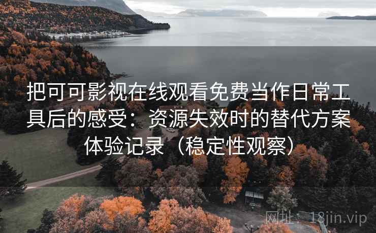 把可可影视在线观看免费当作日常工具后的感受：资源失效时的替代方案体验记录（稳定性观察）