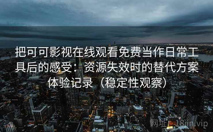 把可可影视在线观看免费当作日常工具后的感受：资源失效时的替代方案体验记录（稳定性观察）