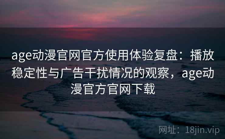 age动漫官网官方使用体验复盘：播放稳定性与广告干扰情况的观察，age动漫官方官网下载