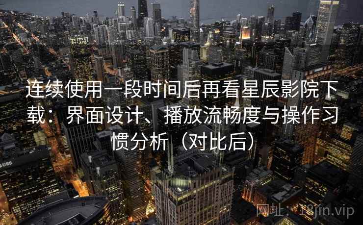 连续使用一段时间后再看星辰影院下载:界面设计、播放流畅度与操作习惯分析(对比后) 连续使用一段时间后再看星辰影院下载:界面设计、播放流畅度与操作习惯分析(对比后)