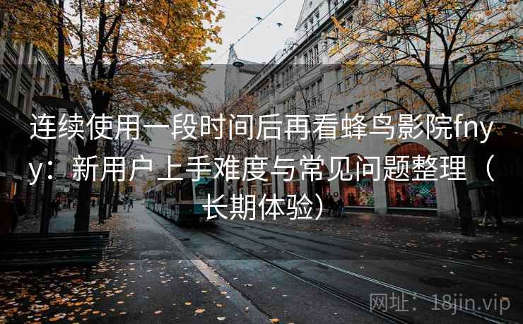 连续使用一段时间后再看蜂鸟影院fnyy:新用户上手难度与常见问题整理(长期体验) 连续使用一段时间后再看蜂鸟影院fnyy:新用户上手难度与常见问题整理(长期体验)