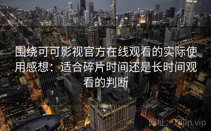 围绕可可影视官方在线观看的实际使用感想：适合碎片时间还是长时间观看的判断