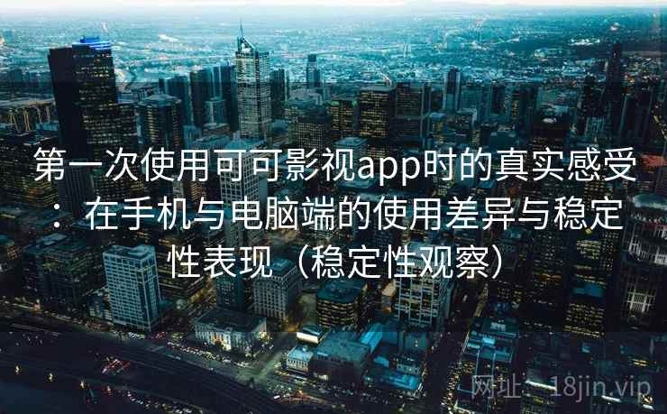 第一次使用可可影视app时的真实感受：在手机与电脑端的使用差异与稳定性表现（稳定性观察）