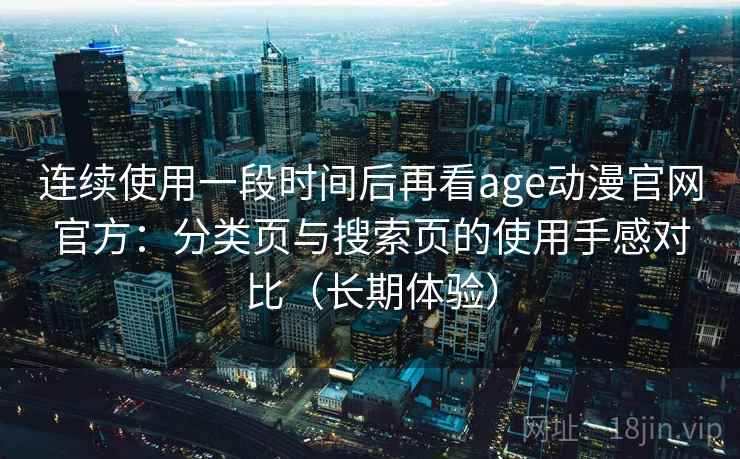 连续使用一段时间后再看age动漫官网官方:分类页与搜索页的使用手感对比(长期体验) 连续使用一段时间后再看age动漫官网官方:分类页与搜索页的使用手感对比(长期体验)