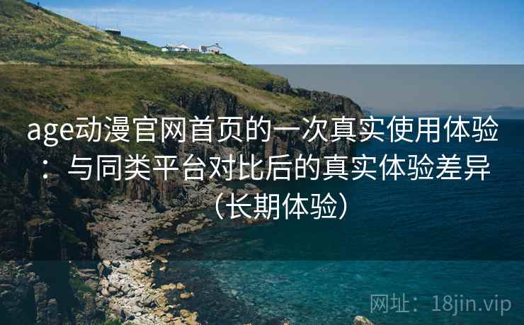 age动漫官网首页的一次真实使用体验:与同类平台对比后的真实体验差异(长期体验) age动漫官网首页的一次真实使用体验:与同类平台对比后的真实体验差异(长期体验)