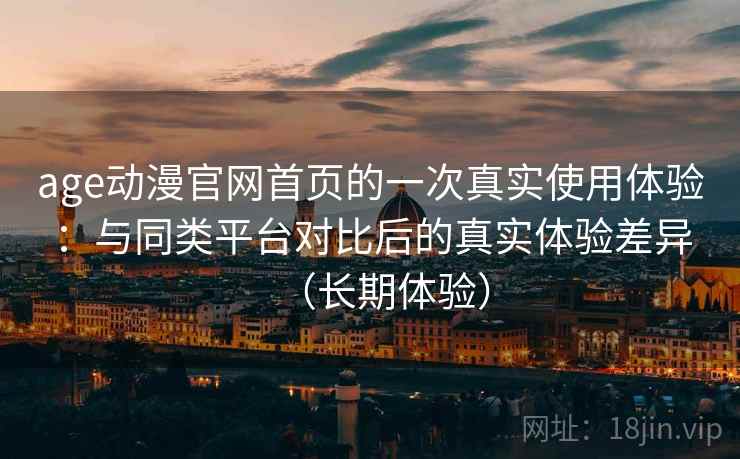 age动漫官网首页的一次真实使用体验:与同类平台对比后的真实体验差异(长期体验) age动漫官网首页的一次真实使用体验:与同类平台对比后的真实体验差异(长期体验)