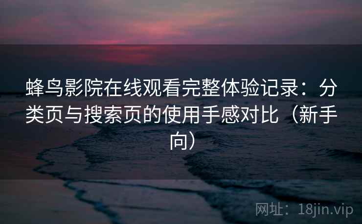 蜂鸟影院在线观看完整体验记录：分类页与搜索页的使用手感对比（新手向）