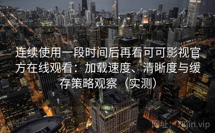 连续使用一段时间后再看可可影视官方在线观看：加载速度、清晰度与缓存策略观察（实测）
