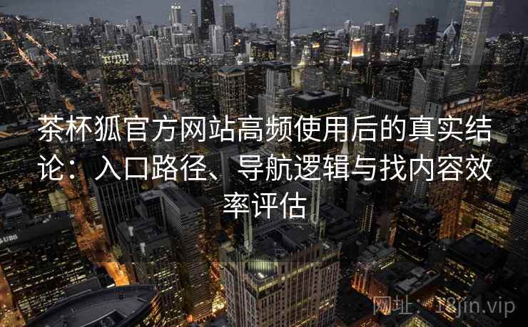 茶杯狐官方网站高频使用后的真实结论:入口路径、导航逻辑与找内容效率评估 茶杯狐官方网站高频使用后的真实结论:入口路径、导航逻辑与找内容效率评估