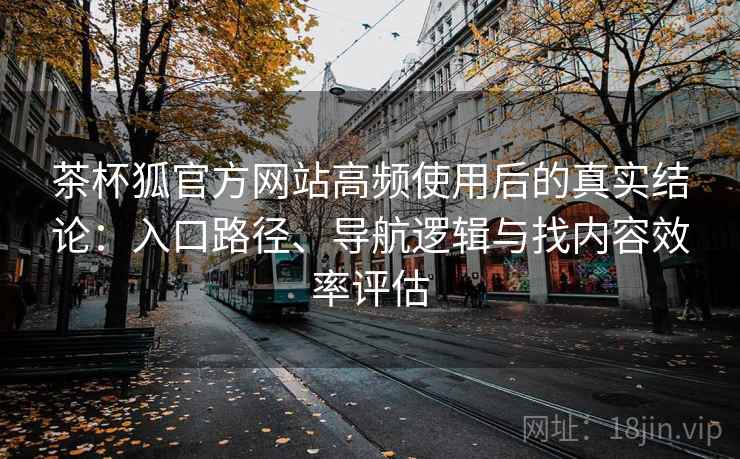 茶杯狐官方网站高频使用后的真实结论:入口路径、导航逻辑与找内容效率评估 茶杯狐官方网站高频使用后的真实结论:入口路径、导航逻辑与找内容效率评估
