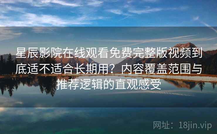 星辰影院在线观看免费完整版视频到底适不适合长期用？内容覆盖范围与推荐逻辑的直观感受