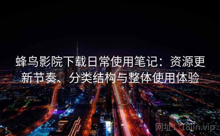 蜂鸟影院下载日常使用笔记:资源更新节奏、分类结构与整体使用体验 蜂鸟影院下载日常使用笔记:资源更新节奏、分类结构与整体使用体验