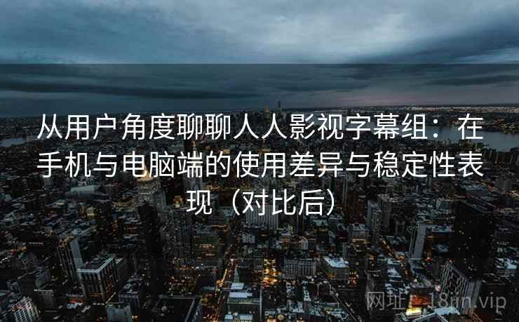 从用户角度聊聊人人影视字幕组：在手机与电脑端的使用差异与稳定性表现（对比后）