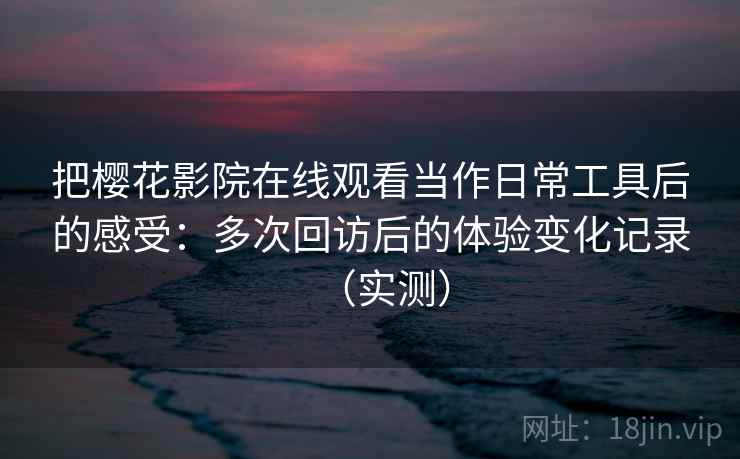 把樱花影院在线观看当作日常工具后的感受：多次回访后的体验变化记录（实测）