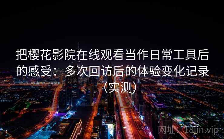 把樱花影院在线观看当作日常工具后的感受：多次回访后的体验变化记录（实测）