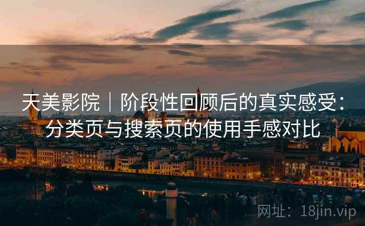 天美影院｜阶段性回顾后的真实感受：分类页与搜索页的使用手感对比