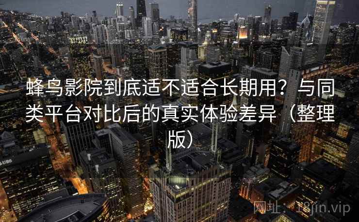 蜂鸟影院到底适不适合长期用？与同类平台对比后的真实体验差异（整理版）