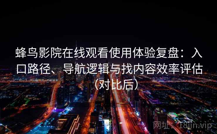 蜂鸟影院在线观看使用体验复盘：入口路径、导航逻辑与找内容效率评估（对比后）