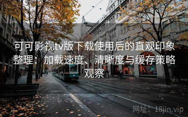 可可影视tv版下载使用后的直观印象整理：加载速度、清晰度与缓存策略观察