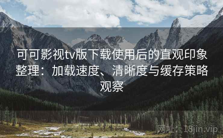 可可影视tv版下载使用后的直观印象整理：加载速度、清晰度与缓存策略观察