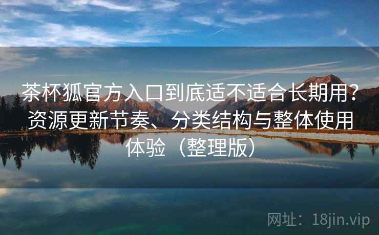 茶杯狐官方入口到底适不适合长期用？资源更新节奏、分类结构与整体使用体验（整理版）