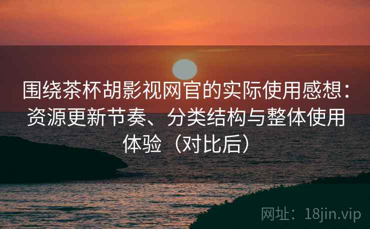 围绕茶杯胡影视网官的实际使用感想：资源更新节奏、分类结构与整体使用体验（对比后）