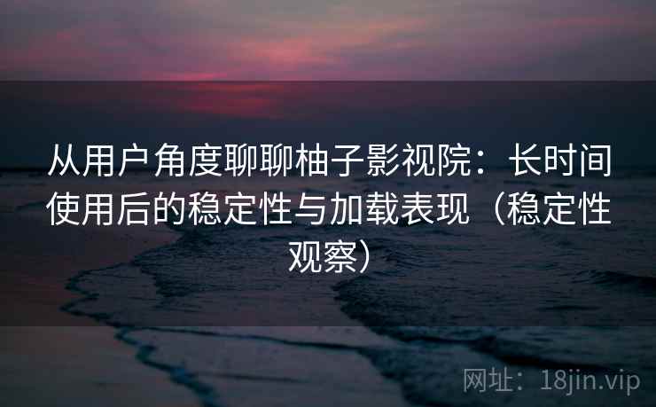 从用户角度聊聊柚子影视院：长时间使用后的稳定性与加载表现（稳定性观察）