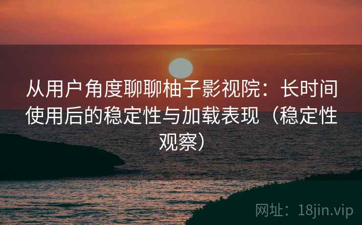 从用户角度聊聊柚子影视院：长时间使用后的稳定性与加载表现（稳定性观察）