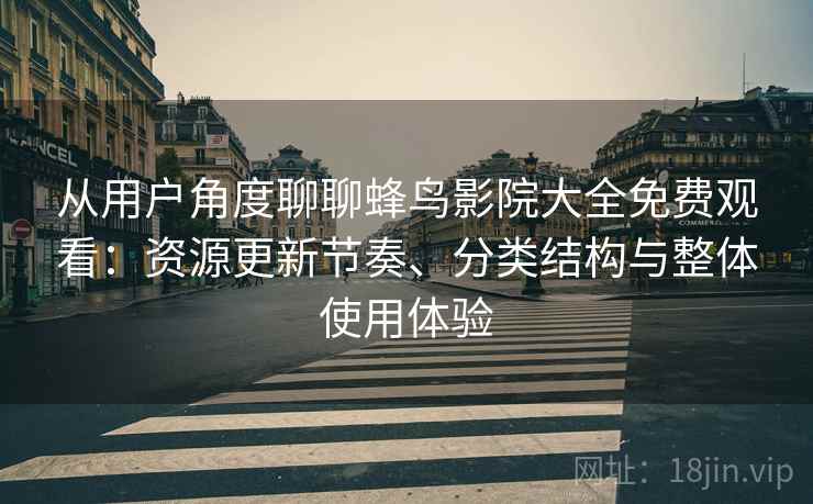 从用户角度聊聊蜂鸟影院大全免费观看：资源更新节奏、分类结构与整体使用体验