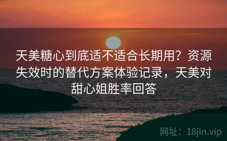 天美糖心到底适不适合长期用？资源失效时的替代方案体验记录，天美对甜心姐胜率回答