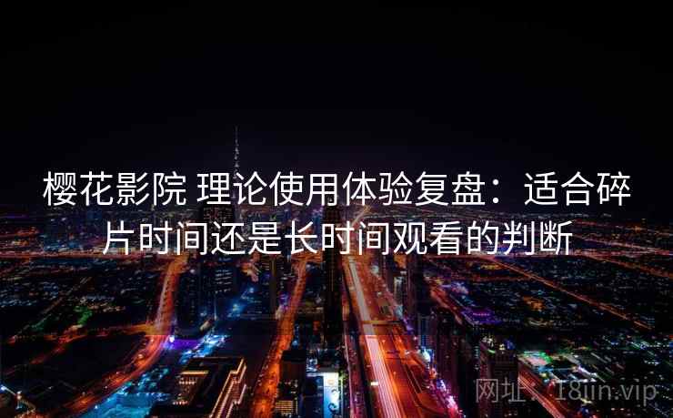 樱花影院 理论使用体验复盘：适合碎片时间还是长时间观看的判断