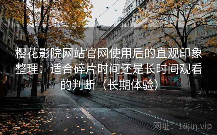 樱花影院网站官网使用后的直观印象整理：适合碎片时间还是长时间观看的判断（长期体验）