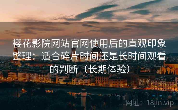 樱花影院网站官网使用后的直观印象整理：适合碎片时间还是长时间观看的判断（长期体验）