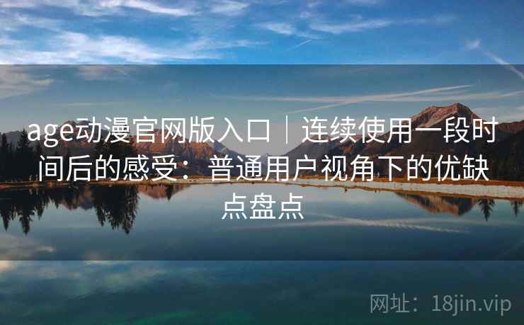 age动漫官网版入口｜连续使用一段时间后的感受：普通用户视角下的优缺点盘点