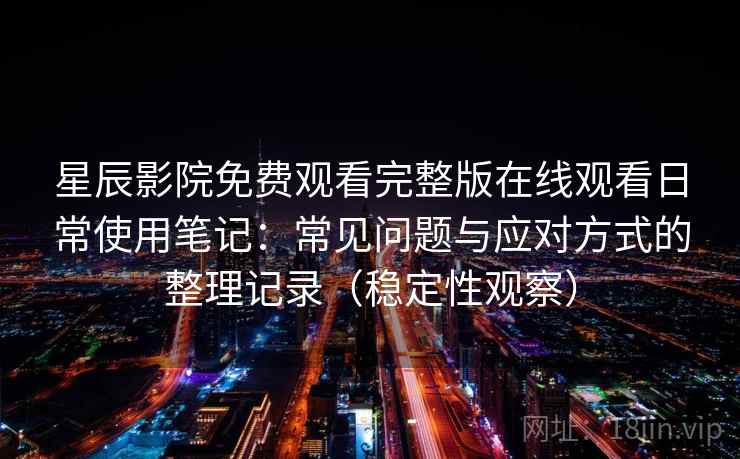 星辰影院免费观看完整版在线观看日常使用笔记：常见问题与应对方式的整理记录（稳定性观察）