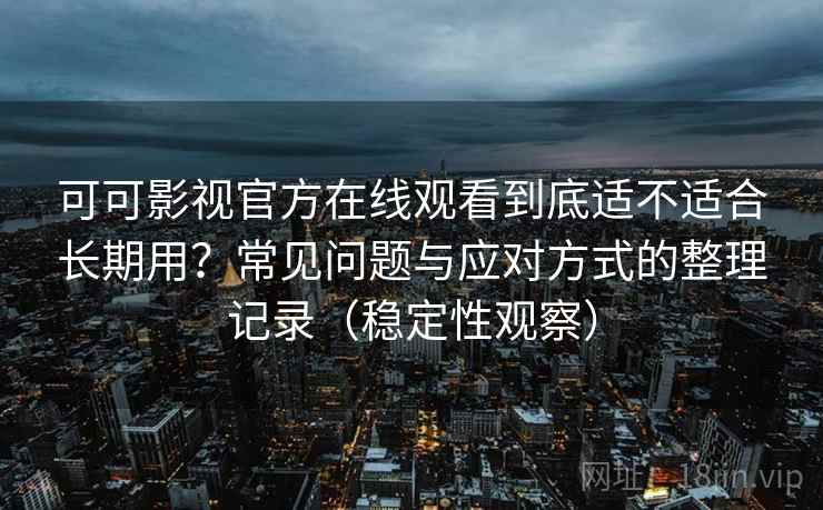 可可影视官方在线观看到底适不适合长期用？常见问题与应对方式的整理记录（稳定性观察）