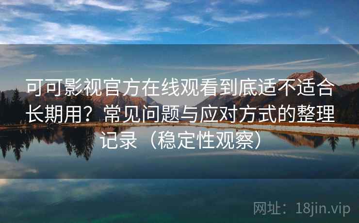 可可影视官方在线观看到底适不适合长期用？常见问题与应对方式的整理记录（稳定性观察）