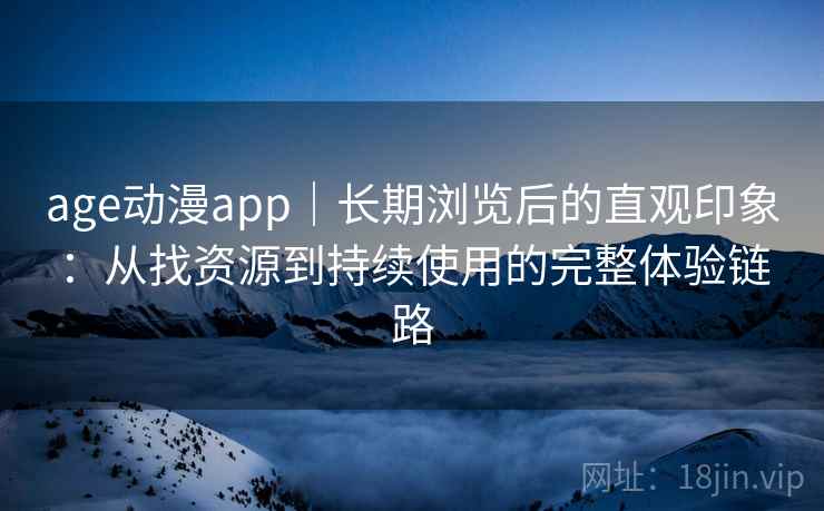 age动漫app｜长期浏览后的直观印象：从找资源到持续使用的完整体验链路
