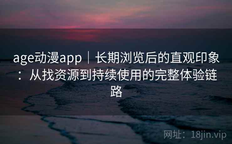 age动漫app｜长期浏览后的直观印象：从找资源到持续使用的完整体验链路