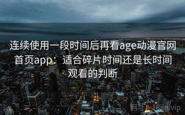 连续使用一段时间后再看age动漫官网首页app：适合碎片时间还是长时间观看的判断